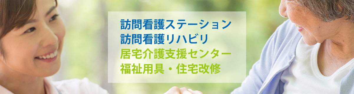 訪問看護ステーション・訪問看護リハビリ・居宅介護支援センター・福祉用具・住宅改修